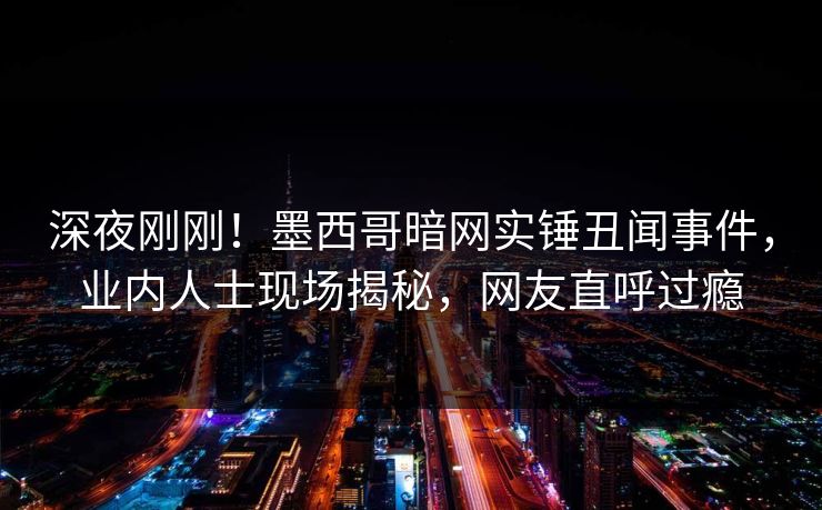 深夜刚刚！墨西哥暗网实锤丑闻事件，业内人士现场揭秘，网友直呼过瘾