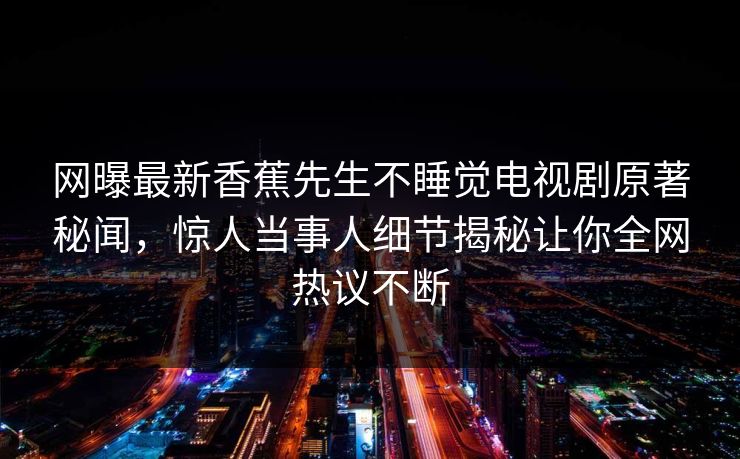 网曝最新香蕉先生不睡觉电视剧原著秘闻，惊人当事人细节揭秘让你全网热议不断