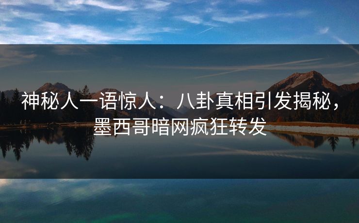 神秘人一语惊人：八卦真相引发揭秘，墨西哥暗网疯狂转发