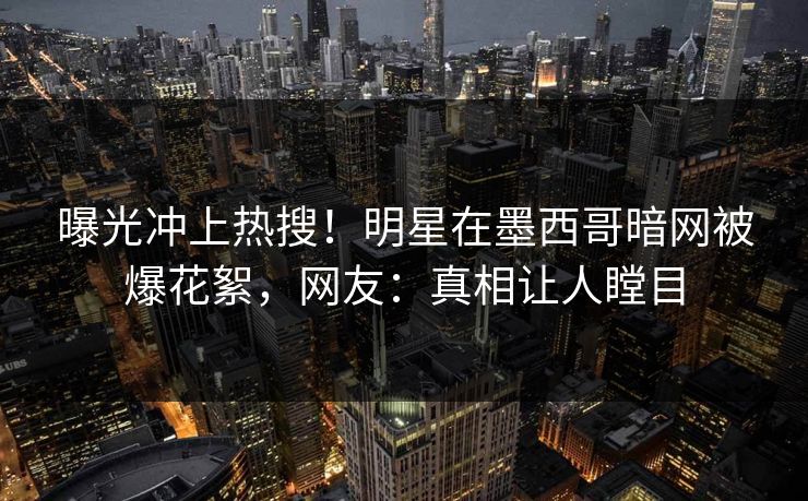 曝光冲上热搜！明星在墨西哥暗网被爆花絮，网友：真相让人瞠目