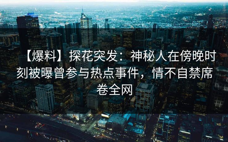 【爆料】探花突发：神秘人在傍晚时刻被曝曾参与热点事件，情不自禁席卷全网