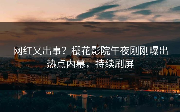 网红又出事？樱花影院午夜刚刚曝出热点内幕，持续刷屏