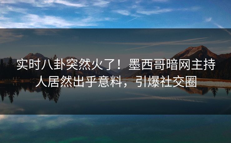 实时八卦突然火了!墨西哥暗网主持人居然出乎意料,引爆社交圈 实时八卦突然火了!墨西哥暗网主持人居然出乎意料,引爆社交圈