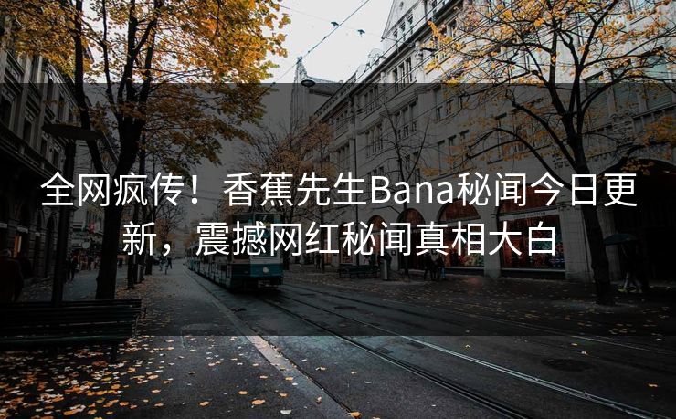 全网疯传!香蕉先生Bana秘闻今日更新,震撼网红秘闻真相大白 全网疯传!香蕉先生Bana秘闻今日更新,震撼网红秘闻真相大白