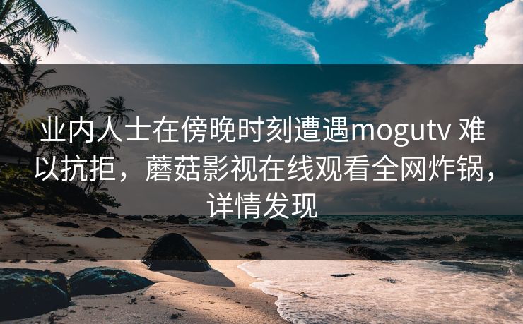 业内人士在傍晚时刻遭遇mogutv 难以抗拒，蘑菇影视在线观看全网炸锅，详情发现
