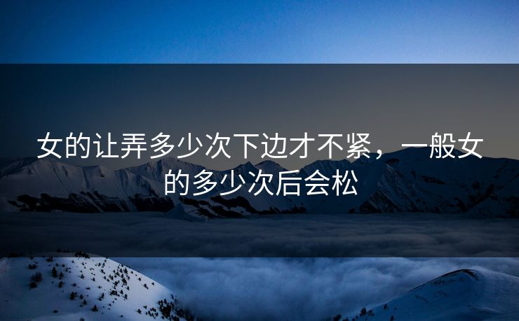 女的让弄多少次下边才不紧，一般女的多少次后会松