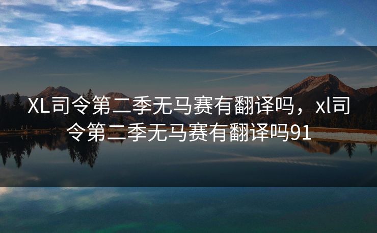 XL司令第二季无马赛有翻译吗，xl司令第二季无马赛有翻译吗91