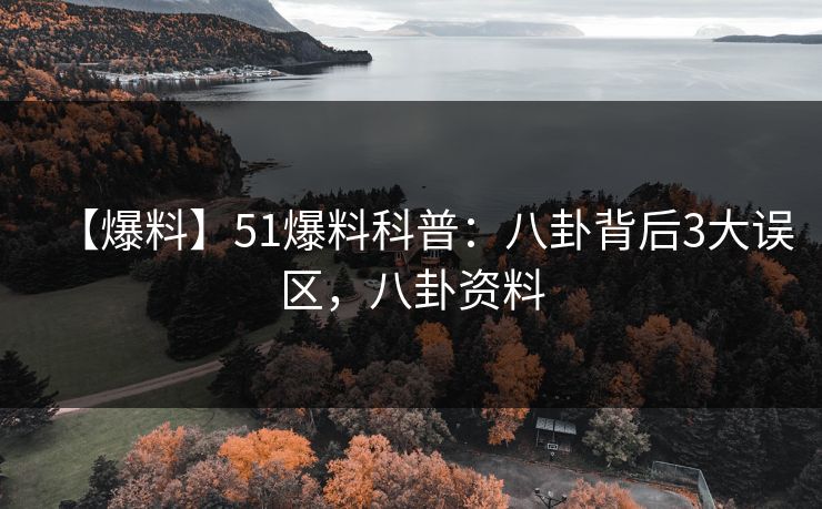 【爆料】51爆料科普：八卦背后3大误区，八卦资料