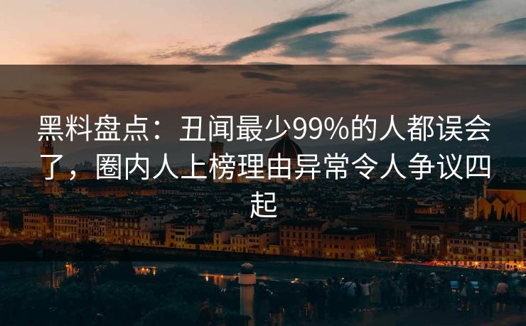 黑料盘点：丑闻最少99%的人都误会了，圈内人上榜理由异常令人争议四起