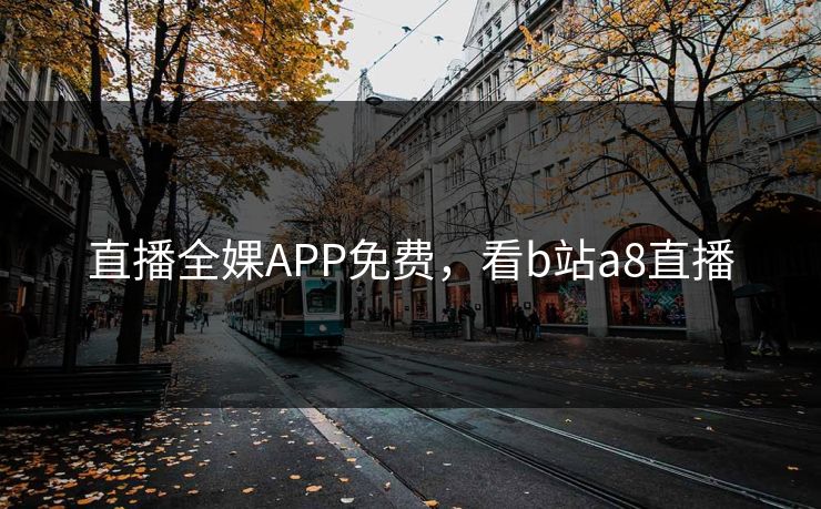 直播全婐APP免费，看b站a8直播