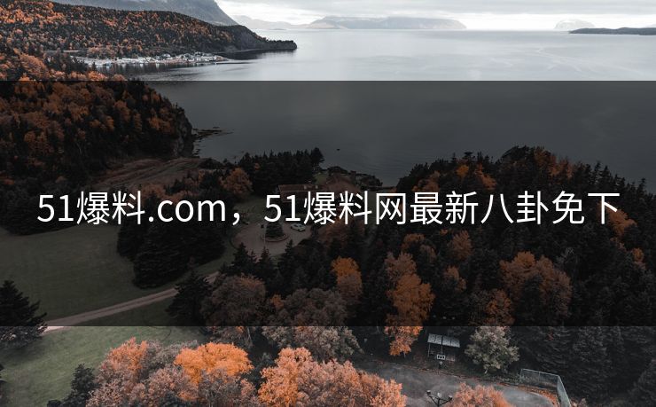 51爆料.com,51爆料网最新八卦免下 51爆料.com,51爆料网最新八卦免下
