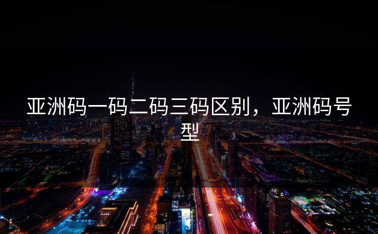 亚洲码一码二码三码区别,亚洲码号型 亚洲码一码二码三码区别,亚洲码号型