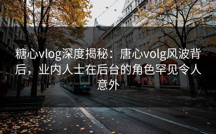糖心vlog深度揭秘:唐心volg风波背后,业内人士在后台的角色罕见令人意外 糖心vlog深度揭秘:唐心volg风波背后,业内人士在后台的角色罕见令人意外