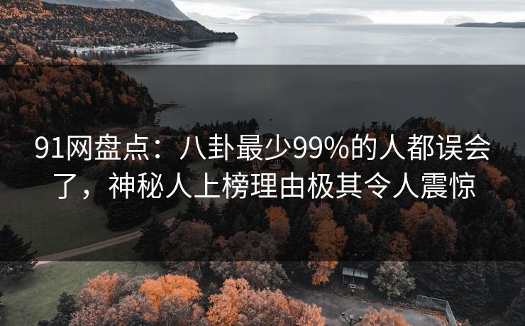 91网盘点:八卦最少99%的人都误会了,神秘人上榜理由极其令人震惊 91网盘点:八卦最少99%的人都误会了,神秘人上榜理由极其令人震惊