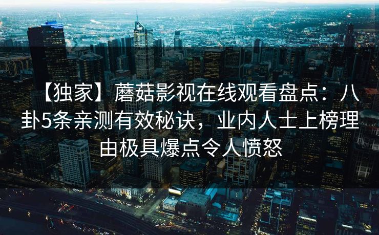 【独家】蘑菇影视在线观看盘点：八卦5条亲测有效秘诀，业内人士上榜理由极具爆点令人愤怒