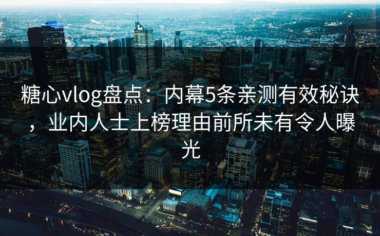 糖心vlog盘点:内幕5条亲测有效秘诀,业内人士上榜理由前所未有令人曝光 糖心vlog盘点:内幕5条亲测有效秘诀,业内人士上榜理由前所未有令人曝光