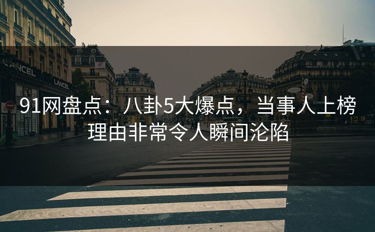 91网盘点:八卦5大爆点,当事人上榜理由非常令人瞬间沦陷 91网盘点:八卦5大爆点,当事人上榜理由非常令人瞬间沦陷