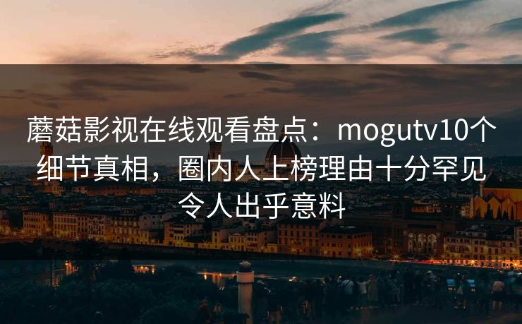 蘑菇影视在线观看盘点:mogutv10个细节真相,圈内人上榜理由十分罕见令人出乎意料 蘑菇影视在线观看盘点:mogutv10个细节真相,圈内人上榜理由十分罕见令人出乎意料
