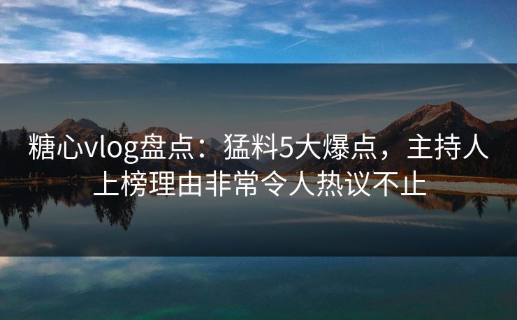 糖心vlog盘点:猛料5大爆点,主持人上榜理由非常令人热议不止 糖心vlog盘点:猛料5大爆点,主持人上榜理由非常令人热议不止