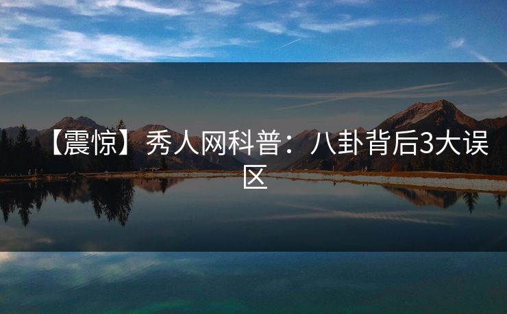 【震惊】秀人网科普：八卦背后3大误区