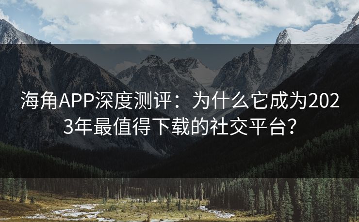 海角APP深度测评:为什么它成为2023年最值得下载的社交平台? 海角APP深度测评:为什么它成为2023年最值得下载的社交平台?