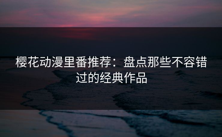 樱花动漫里番推荐:盘点那些不容错过的经典作品 樱花动漫里番推荐:盘点那些不容错过的经典作品