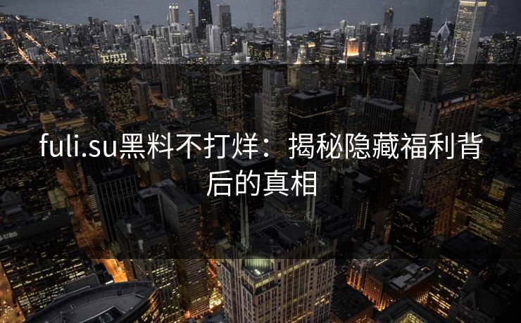 fuli.su黑料不打烊:揭秘隐藏福利背后的真相 fuli.su黑料不打烊:揭秘隐藏福利背后的真相