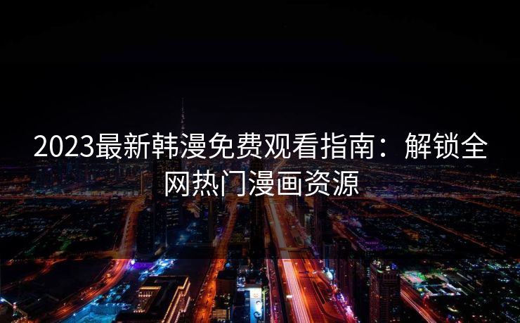 2023最新韩漫免费观看指南：解锁全网热门漫画资源