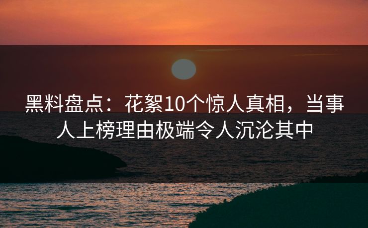 黑料盘点:花絮10个惊人真相,当事人上榜理由极端令人沉沦其中 黑料盘点:花絮10个惊人真相,当事人上榜理由极端令人沉沦其中