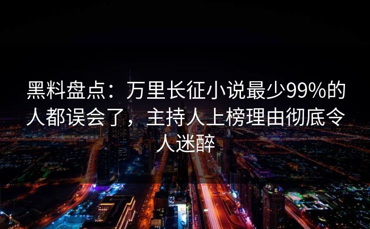 黑料盘点：万里长征小说最少99%的人都误会了，主持人上榜理由彻底令人迷醉
