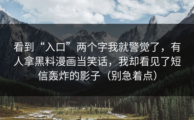 看到“入口”两个字我就警觉了，有人拿黑料漫画当笑话，我却看见了短信轰炸的影子（别急着点）