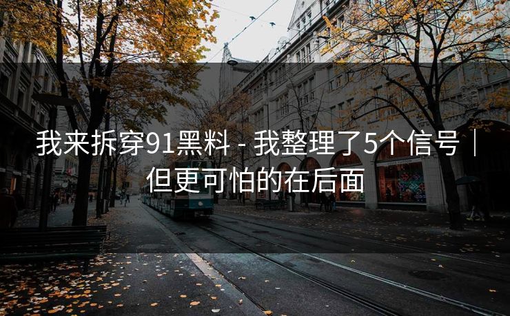 我来拆穿91黑料 - 我整理了5个信号｜但更可怕的在后面