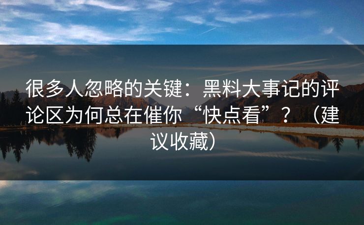 很多人忽略的关键：黑料大事记的评论区为何总在催你“快点看”？（建议收藏）