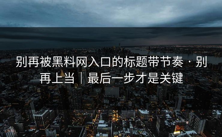 别再被黑料网入口的标题带节奏 · 别再上当｜最后一步才是关键