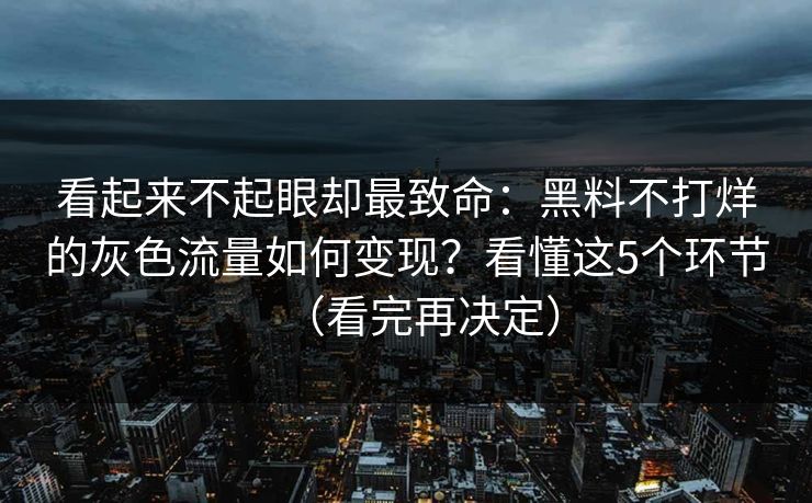 看起来不起眼却最致命：黑料不打烊的灰色流量如何变现？看懂这5个环节（看完再决定）