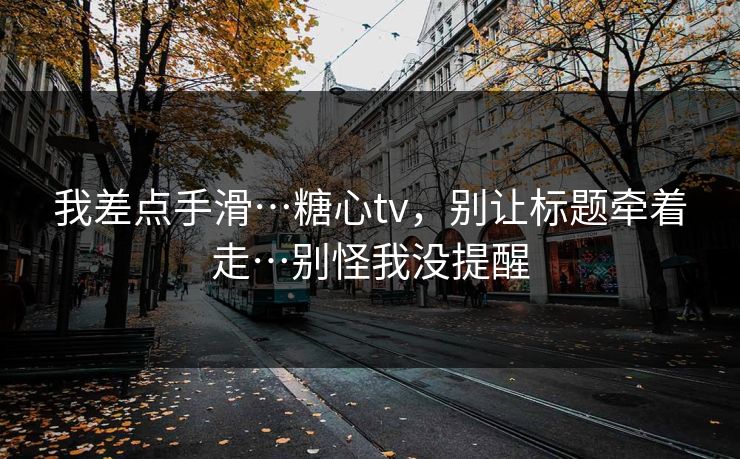 我差点手滑…糖心tv，别让标题牵着走…别怪我没提醒