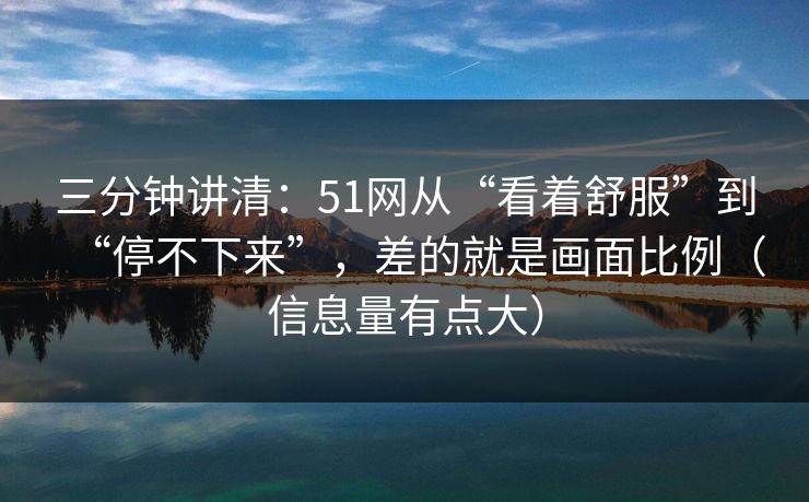三分钟讲清：51网从“看着舒服”到“停不下来”，差的就是画面比例（信息量有点大）