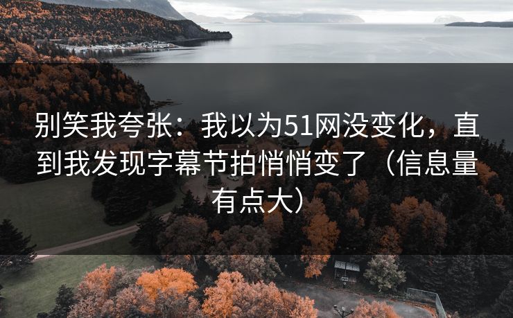 别笑我夸张：我以为51网没变化，直到我发现字幕节拍悄悄变了（信息量有点大）