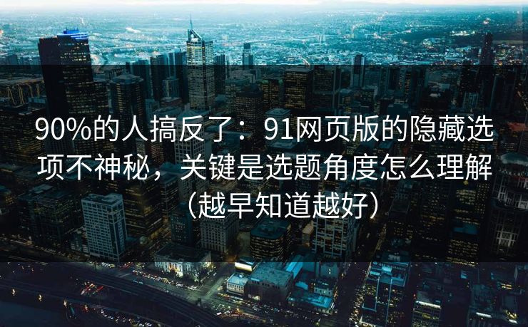 90%的人搞反了：91网页版的隐藏选项不神秘，关键是选题角度怎么理解（越早知道越好）