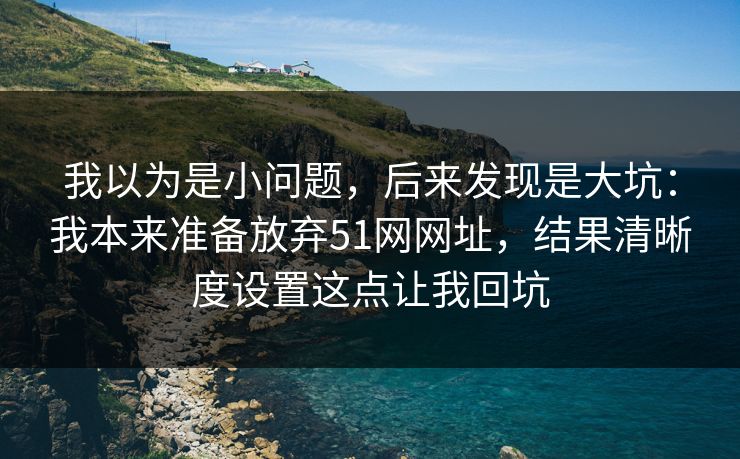 我以为是小问题，后来发现是大坑：我本来准备放弃51网网址，结果清晰度设置这点让我回坑