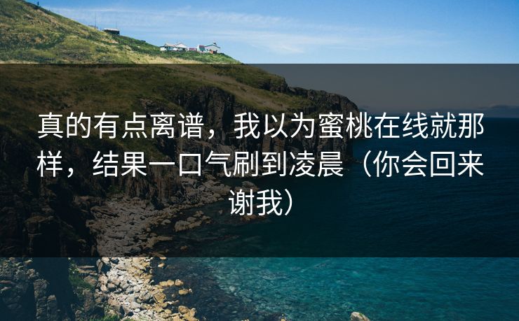 真的有点离谱，我以为蜜桃在线就那样，结果一口气刷到凌晨（你会回来谢我）