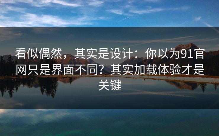 看似偶然,其实是设计:你以为91官网只是界面不同?其实加载体验才是关键 看似偶然,其实是设计:你以为91官网只是界面不同?其实加载体验才是关键