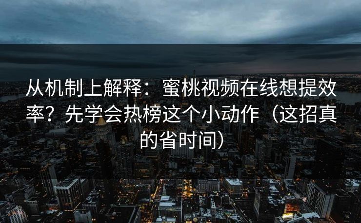 从机制上解释:蜜桃视频在线想提效率?先学会热榜这个小动作(这招真的省时间) 从机制上解释:蜜桃视频在线想提效率?先学会热榜这个小动作(这招真的省时间)
