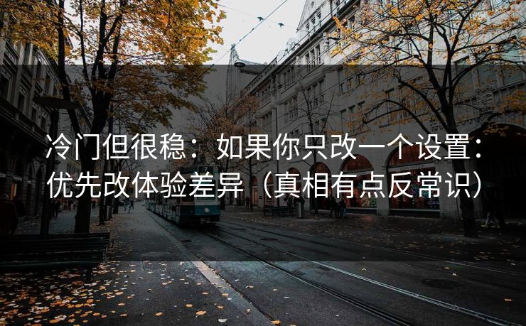 冷门但很稳：如果你只改一个设置：优先改体验差异（真相有点反常识）