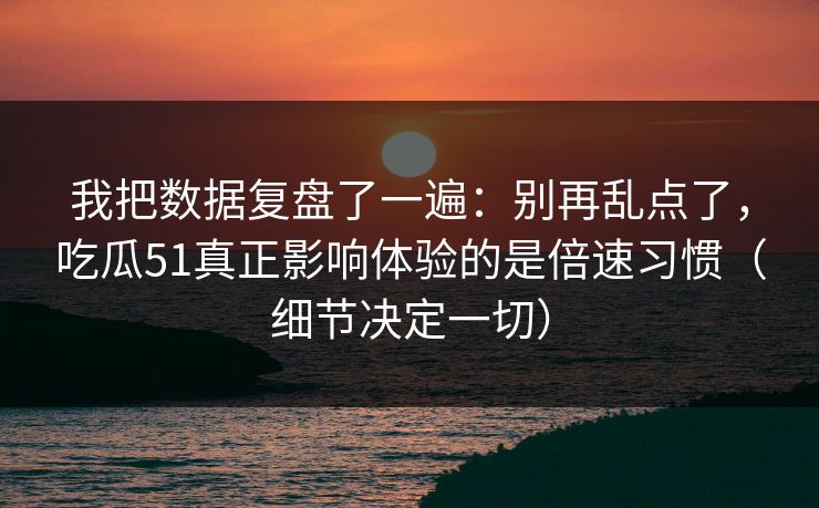 我把数据复盘了一遍:别再乱点了,吃瓜51真正影响体验的是倍速习惯(细节决定一切) 我把数据复盘了一遍:别再乱点了,吃瓜51真正影响体验的是倍速习惯(细节决定一切)