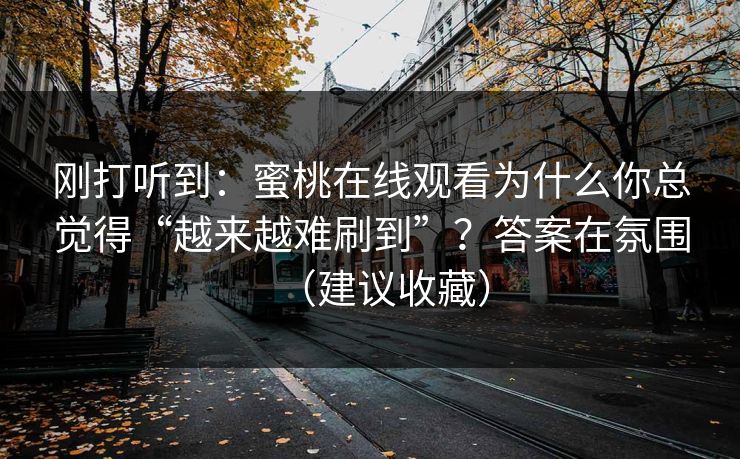 刚打听到：蜜桃在线观看为什么你总觉得“越来越难刷到”？答案在氛围（建议收藏）