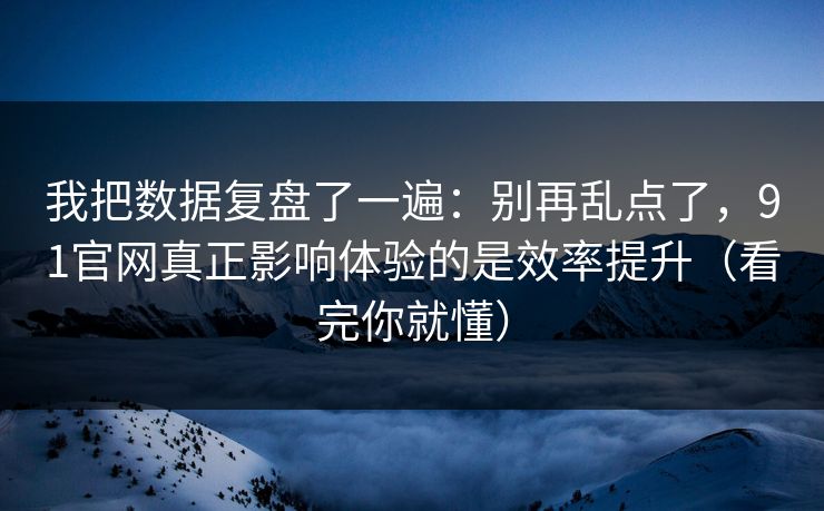 我把数据复盘了一遍：别再乱点了，91官网真正影响体验的是效率提升（看完你就懂）