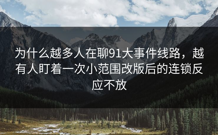 为什么越多人在聊91大事件线路，越有人盯着一次小范围改版后的连锁反应不放