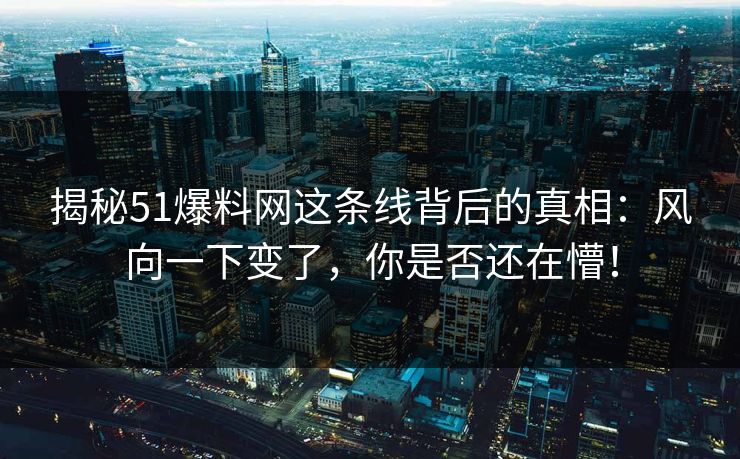 揭秘51爆料网这条线背后的真相:风向一下变了,你是否还在懵! 揭秘51爆料网这条线背后的真相:风向一下变了,你是否还在懵!