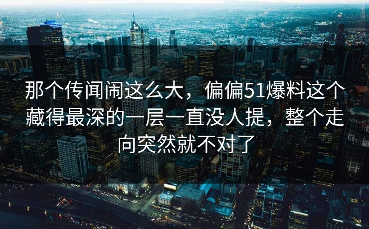 那个传闻闹这么大,偏偏51爆料这个藏得最深的一层一直没人提,整个走向突然就不对了 那个传闻闹这么大,偏偏51爆料这个藏得最深的一层一直没人提,整个走向突然就不对了